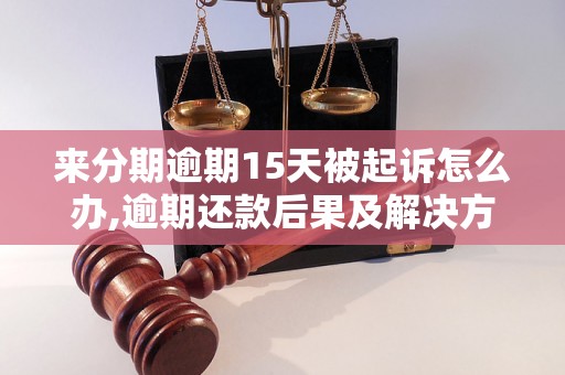 来分期逾期15天被起诉怎么办,逾期还款后果及解决方法