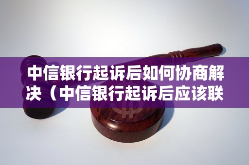 中信银行起诉后如何协商解决（中信银行起诉后应该联系哪个电话）