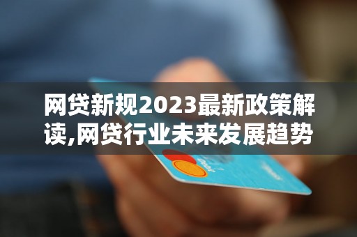 网贷新规2023最新政策解读,网贷行业未来发展趋势分析