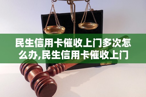 民生信用卡催收上门多次怎么办,民生信用卡催收上门频繁如何处理