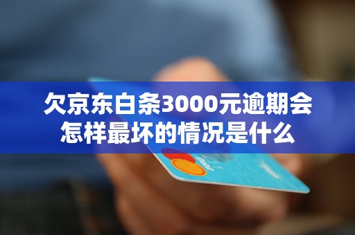 欠京东白条3000元逾期会怎样最坏的情况是什么