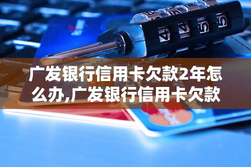 广发银行信用卡欠款2年怎么办,广发银行信用卡欠款逾期处理方法