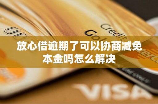 放心借逾期了可以协商减免本金吗怎么解决