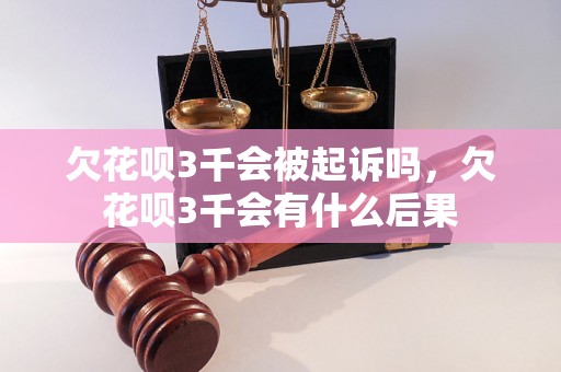 欠花呗3千会被起诉吗，欠花呗3千会有什么后果