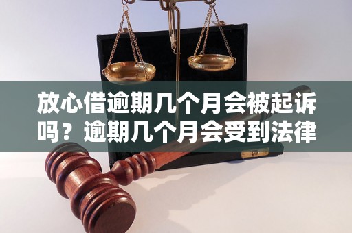 放心借逾期几个月会被起诉吗？逾期几个月会受到法律追究？