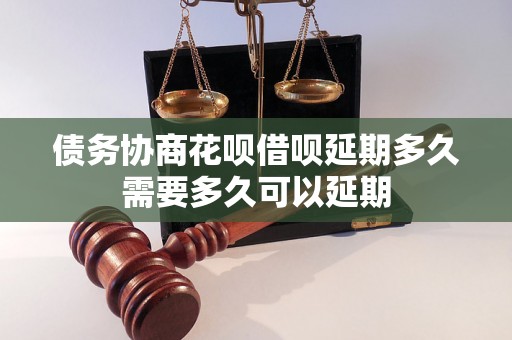 债务协商花呗借呗延期多久需要多久可以延期