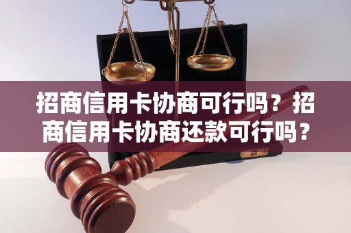 招商信用卡协商可行吗？招商信用卡协商还款可行吗？