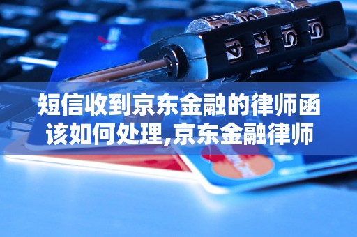 短信收到京东金融的律师函该如何处理,京东金融律师函内容解读