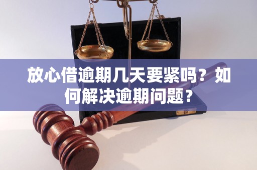 放心借逾期几天要紧吗？如何解决逾期问题？