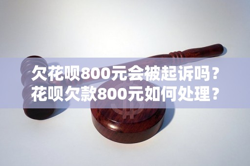 欠花呗800元会被起诉吗？花呗欠款800元如何处理？