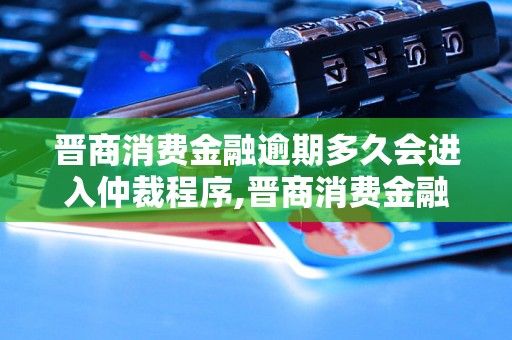 晋商消费金融逾期多久会进入仲裁程序,晋商消费金融逾期仲裁起诉流程说明