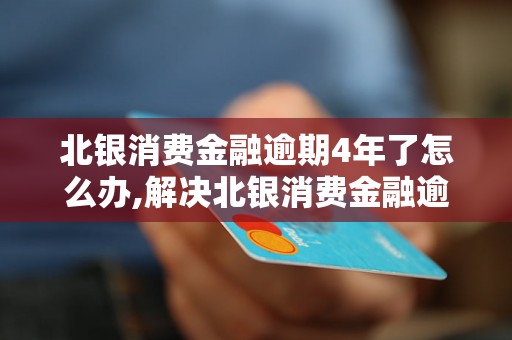 北银消费金融逾期4年了怎么办,解决北银消费金融逾期问题的方法