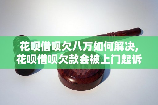 花呗借呗欠八万如何解决,花呗借呗欠款会被上门起诉吗