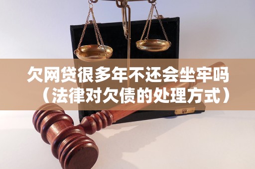 欠网贷很多年不还会坐牢吗（法律对欠债的处理方式）