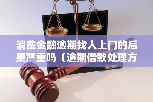 消费金融逾期找人上门的后果严重吗（逾期借款处理方法）