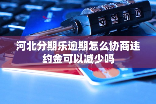 河北分期乐逾期怎么协商违约金可以减少吗