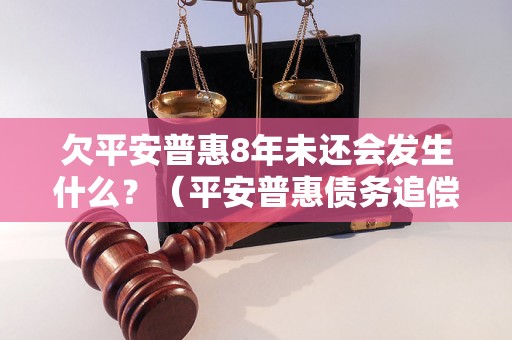 欠平安普惠8年未还会发生什么？（平安普惠债务追偿流程详解）