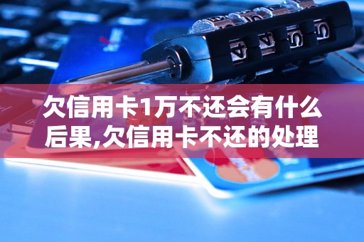 欠信用卡1万不还会有什么后果,欠信用卡不还的处理方法