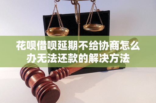 花呗借呗延期不给协商怎么办无法还款的解决方法