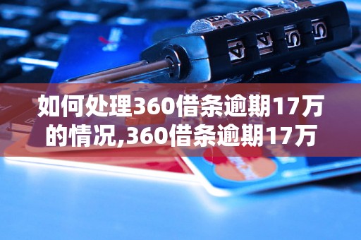 如何处理360借条逾期17万的情况,360借条逾期17万该怎么办