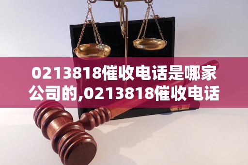 0213818催收电话是哪家公司的,0213818催收电话真实有效吗