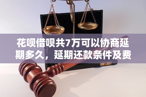 花呗借呗共7万可以协商延期多久，延期还款条件及费用怎么计算