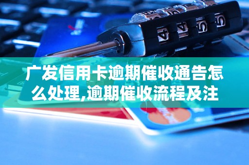 广发信用卡逾期催收通告怎么处理,逾期催收流程及注意事项