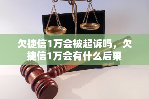 欠捷信1万会被起诉吗，欠捷信1万会有什么后果