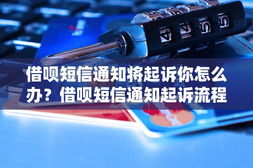 借呗短信通知将起诉你怎么办？借呗短信通知起诉流程解析