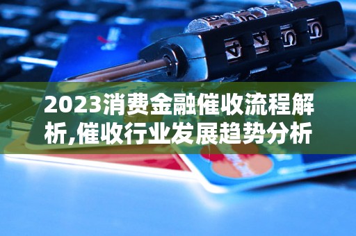 2023消费金融催收流程解析,催收行业发展趋势分析