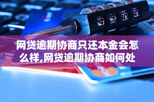 网贷逾期协商只还本金会怎么样,网贷逾期协商如何处理