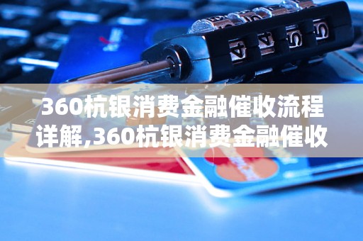 360杭银消费金融催收流程详解,360杭银消费金融催收标准操作模板