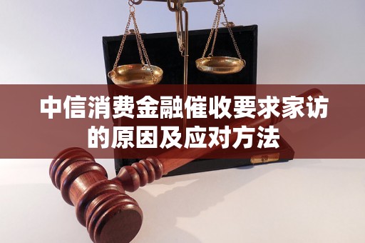 中信消费金融催收要求家访的原因及应对方法