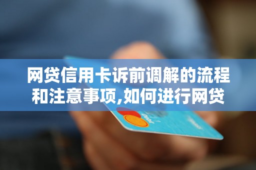 网贷信用卡诉前调解的流程和注意事项,如何进行网贷信用卡的调解