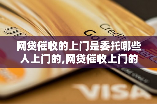 网贷催收的上门是委托哪些人上门的,网贷催收上门的步骤和注意事项