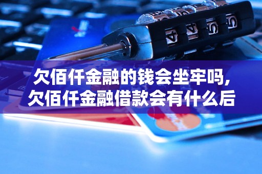 欠佰仟金融的钱会坐牢吗,欠佰仟金融借款会有什么后果