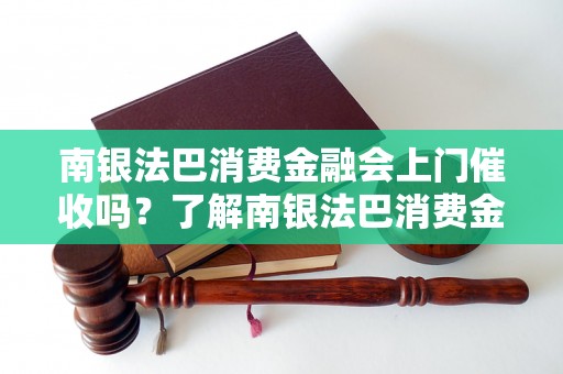 南银法巴消费金融会上门催收吗？了解南银法巴消费金融的催收方式