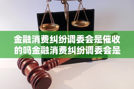 金融消费纠纷调委会是催收的吗金融消费纠纷调委会是催收机构吗