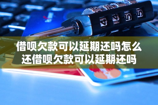 借呗欠款可以延期还吗怎么还借呗欠款可以延期还吗