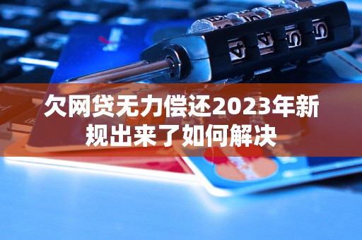 欠网贷无力偿还2023年新规出来了如何解决