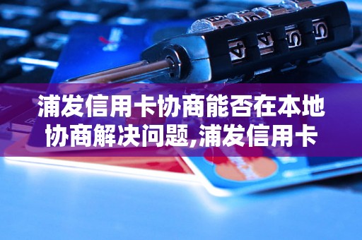 浦发信用卡协商能否在本地协商解决问题,浦发信用卡本地协商流程详解