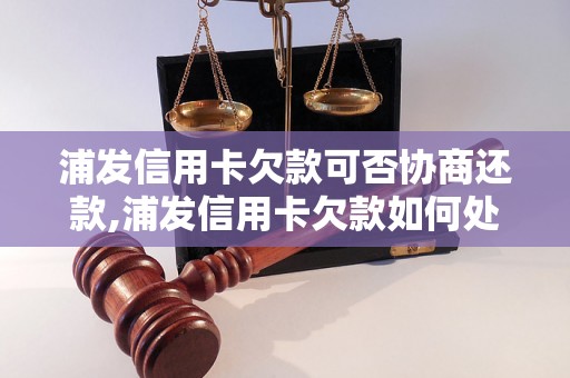 浦发信用卡欠款可否协商还款,浦发信用卡欠款如何处理