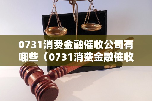 0731消费金融催收公司有哪些（0731消费金融催收服务机构推荐）