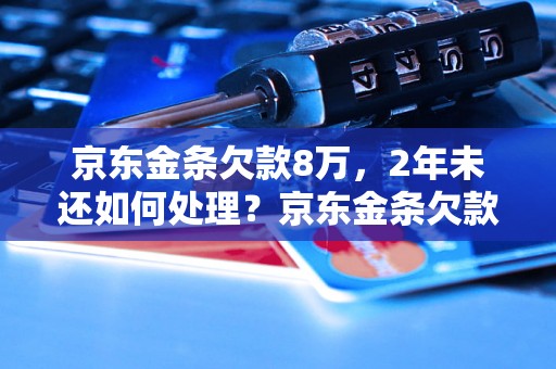 京东金条欠款8万，2年未还如何处理？京东金条欠款怎么办？