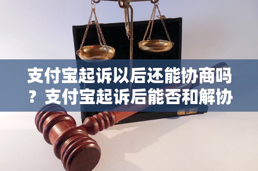 支付宝起诉以后还能协商吗？支付宝起诉后能否和解协商