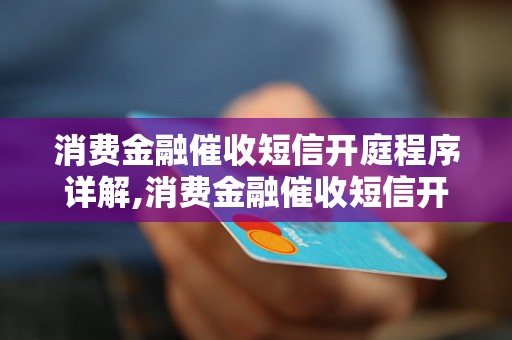 消费金融催收短信开庭程序详解,消费金融催收短信开庭案例分享