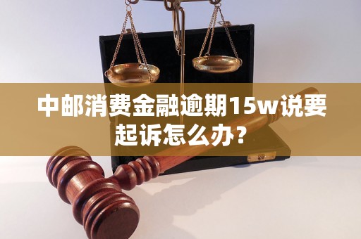 中邮消费金融逾期15w说要起诉怎么办？