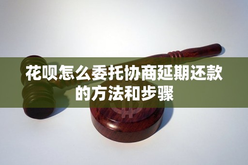 花呗怎么委托协商延期还款的方法和步骤