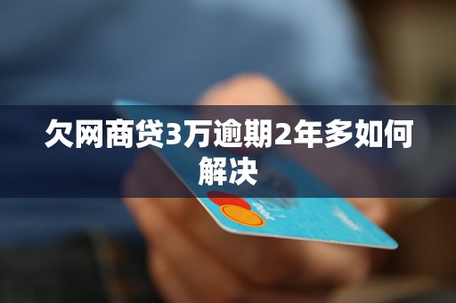 欠网商贷3万逾期2年多如何解决