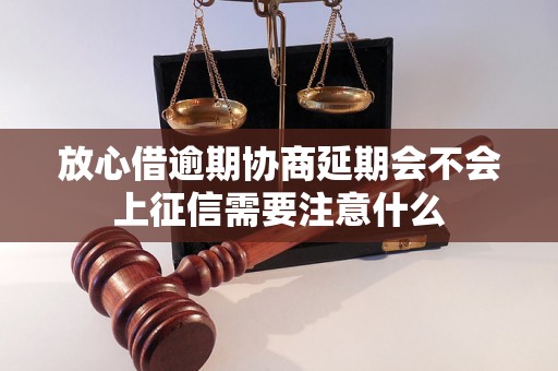 放心借逾期协商延期会不会上征信需要注意什么